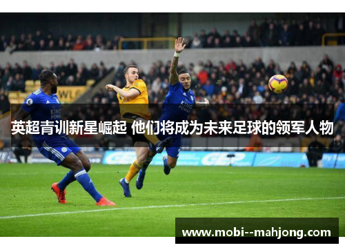 英超青训新星崛起 他们将成为未来足球的领军人物