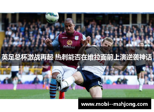 英足总杯激战再起 热刺能否在维拉面前上演逆袭神话