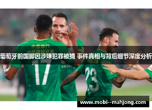 葡萄牙前国脚因涉嫌犯罪被捕 事件真相与背后细节深度分析