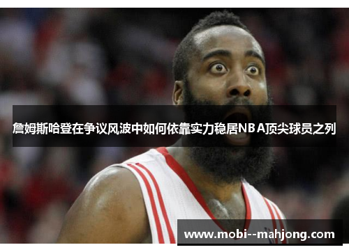 詹姆斯哈登在争议风波中如何依靠实力稳居NBA顶尖球员之列