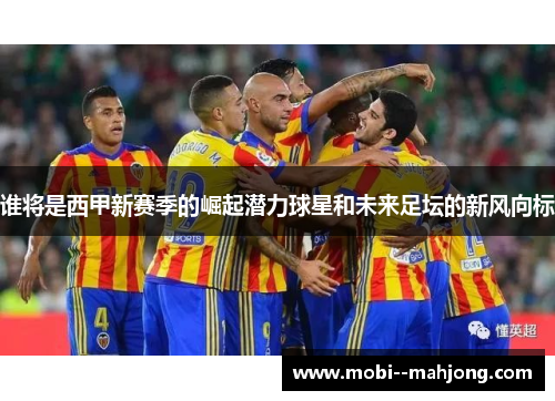 谁将是西甲新赛季的崛起潜力球星和未来足坛的新风向标