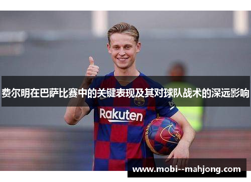 费尔明在巴萨比赛中的关键表现及其对球队战术的深远影响