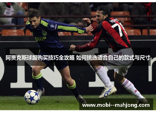 阿贾克斯球服购买技巧全攻略 如何挑选适合自己的款式与尺寸