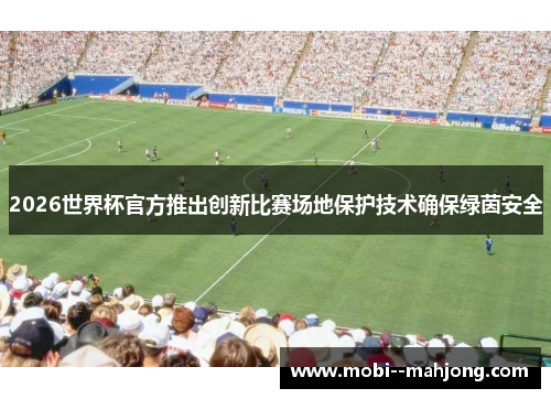 2026世界杯官方推出创新比赛场地保护技术确保绿茵安全