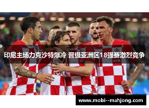 印尼主场力克沙特爆冷 晋级亚洲区18强赛激烈竞争 印尼主场力克沙特爆冷 晋级亚洲区18强赛激烈竞争