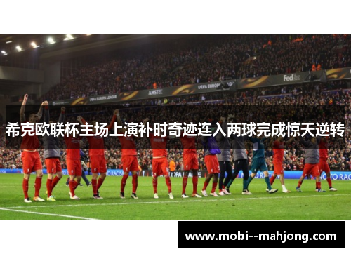 希克欧联杯主场上演补时奇迹连入两球完成惊天逆转