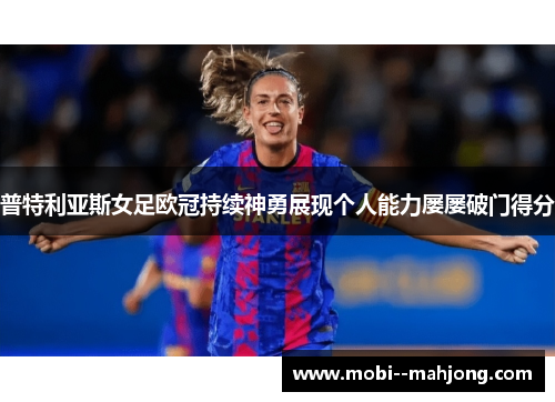 普特利亚斯女足欧冠持续神勇展现个人能力屡屡破门得分